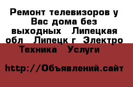 Ремонт телевизоров у Вас дома без выходных - Липецкая обл., Липецк г. Электро-Техника » Услуги   